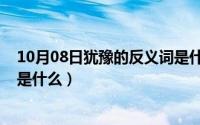 10月08日犹豫的反义词是什么词（10月08日犹豫的反义词是什么）