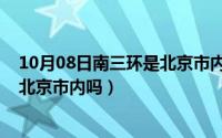 10月08日南三环是北京市内吗为什么（10月08日南三环是北京市内吗）