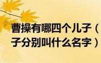 曹操有哪四个儿子（10月08日曹操的四个儿子分别叫什么名字）