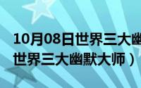 10月08日世界三大幽默大师视频（10月08日世界三大幽默大师）