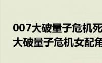 007大破量子危机死掉的女（10月08日007大破量子危机女配角）