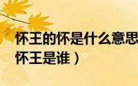 怀王的怀是什么意思（10月08日怀王之约的怀王是谁）