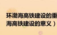 环渤海高铁建设的重要意义（10月08日环渤海高铁建设的意义）