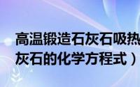 高温锻造石灰石吸热（10月08日高温锻造石灰石的化学方程式）