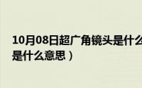 10月08日超广角镜头是什么意思啊（10月08日超广角镜头是什么意思）