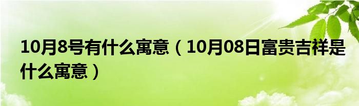 10月8号有什么寓意（10月08日富贵吉祥是什么寓意）