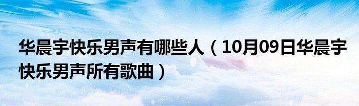 华晨宇快乐男声有哪些人（10月09日华晨宇快乐男声所有歌曲）