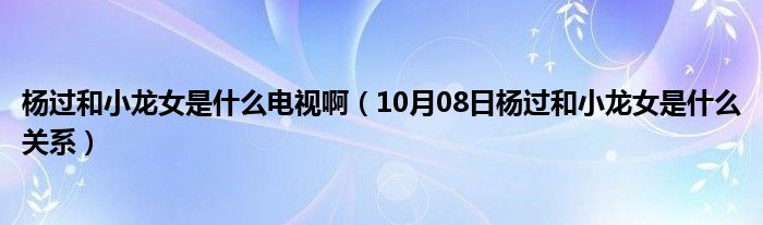 杨过和小龙女是什么电视啊（10月08日杨过和小龙女是什么关系）