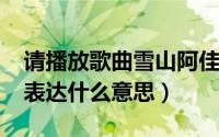 请播放歌曲雪山阿佳（10月09日雪山阿佳是表达什么意思）