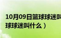 10月09日篮球球迷叫什么名字（10月09日篮球球迷叫什么）