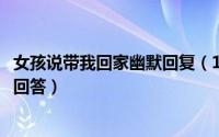女孩说带我回家幽默回复（10月08日女朋友说带她回家怎么回答）