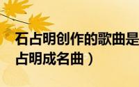 石占明创作的歌曲是哪一首( )（10月08日石占明成名曲）