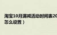 淘宝10月满减活动时间表2021（10月09日淘宝满减优惠券怎么设置）