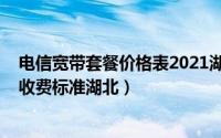 电信宽带套餐价格表2021湖北（10月08日中国电信装宽带收费标准湖北）