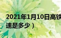 2021年1月10日高铁（10月09日高铁最快时速是多少）