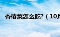 香椿菜怎么吃?（10月09日香椿菜的做法）