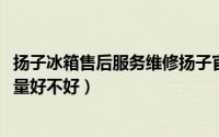 扬子冰箱售后服务维修扬子官方网站（10月09日扬子冰箱质量好不好）