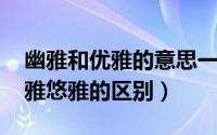 幽雅和优雅的意思一样吗（10月09日优雅幽雅悠雅的区别）