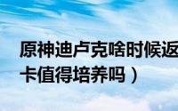 原神迪卢克啥时候返场（10月09日原神迪卢卡值得培养吗）