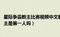 星际争霸教主比赛视频中文解说视频（10月08日星际争霸教主是第一人吗）
