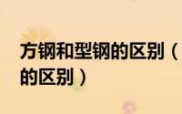 方钢和型钢的区别（10月08日方钢和矩形钢的区别）