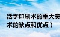 活字印刷术的重大意义（10月09日活字印刷术的缺点和优点）
