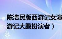 陈浩民版西游记女演员（10月08日陈浩民西游记大鹏扮演者）