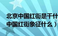 北京中国红街是干什么的（10月09日北京的中国红街象征什么）