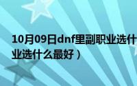 10月09日dnf里副职业选什么最好（10月09日DNF里副职业选什么最好）