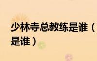 少林寺总教练是谁（10月09日少林寺总教头是谁）