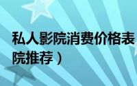 私人影院消费价格表（10月08日imax私人影院推荐）