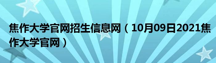 焦作大学官网招生信息网（10月09日2021焦作大学官网）