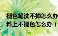 褪色笔洗不掉怎么办（10月09日褪色笔在面料上不褪色怎么办）