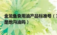 金龙鱼食用油产品标准号（10月09日金龙鱼食用油gb2716是地沟油吗）