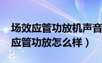 场效应管功放机声音好听吗（10月09日场效应管功放怎么样）