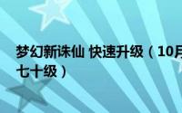 梦幻新诛仙 快速升级（10月08日梦幻新诛仙怎么快速升级七十级）