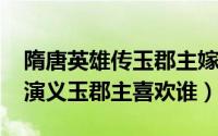 隋唐英雄传玉郡主嫁给了谁（10月09日隋唐演义玉郡主喜欢谁）