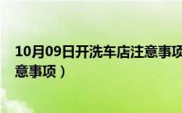 10月09日开洗车店注意事项有哪些（10月09日开洗车店注意事项）