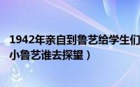 1942年亲自到鲁艺给学生们演讲（10月09日1942年大鲁艺小鲁艺谁去探望）