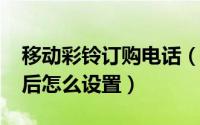 移动彩铃订购电话（10月09日移动彩铃购买后怎么设置）