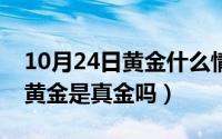 10月24日黄金什么情况（10月09日24k999黄金是真金吗）
