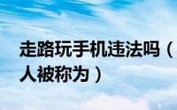 走路玩手机违法吗（10月09日走路玩手机的人被称为）