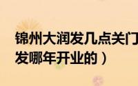 锦州大润发几点关门呀（10月09日锦州大润发哪年开业的）