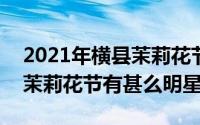 2021年横县茉莉花节（10月09日2014横县茉莉花节有甚么明星）