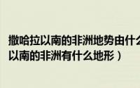 撒哈拉以南的非洲地势由什么向什么倾斜（10月09日撒哈拉以南的非洲有什么地形）