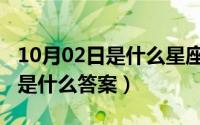 10月02日是什么星座（10月09日古的反义词是什么答案）