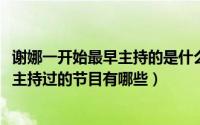 谢娜一开始最早主持的是什么娱乐节目（10月10日谢娜最早主持过的节目有哪些）