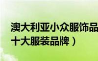 澳大利亚小众服饰品牌（10月09日澳大利亚十大服装品牌）