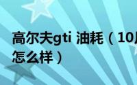 高尔夫gti 油耗（10月09日高尔夫GTI的油耗怎么样）
