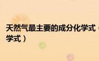 天然气最主要的成分化学式（10月09日天然气的主要成分化学式）